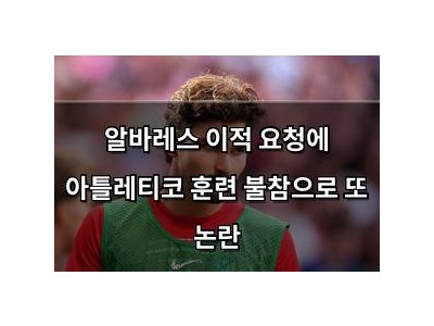 알바레스 이적 요청에 아틀레티코 훈련 불참으로 또 논란