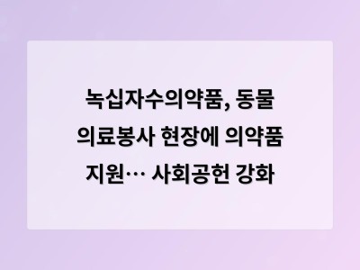 녹십자수의약품, 동물 의료봉사 현장에 의약품 지원… 사회공헌 강화 - 강남 사무실 인테리어