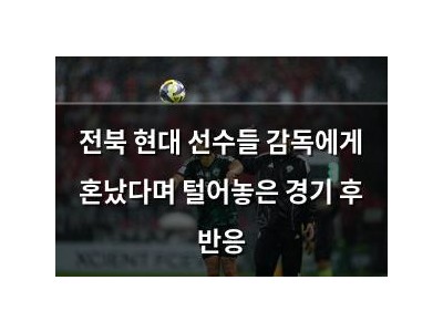 전북 현대 선수들 감독에게 혼났다며 털어놓은 경기 후 반응