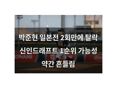 박준현 일본전 2회만에 탈락 신인드래프트 1순위 가능성 약간 흔들림