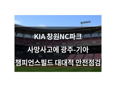 KIA 창원NC파크 사망사고에 광주-기아 챔피언스필드 대대적 안전점검